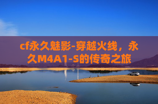 cf永久魅影-穿越火线，永久M4A1-S的传奇之旅