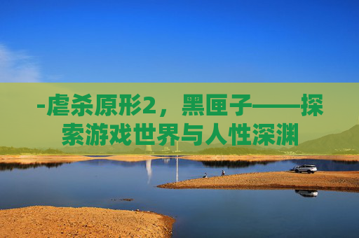 -虐杀原形2，黑匣子——探索游戏世界与人性深渊