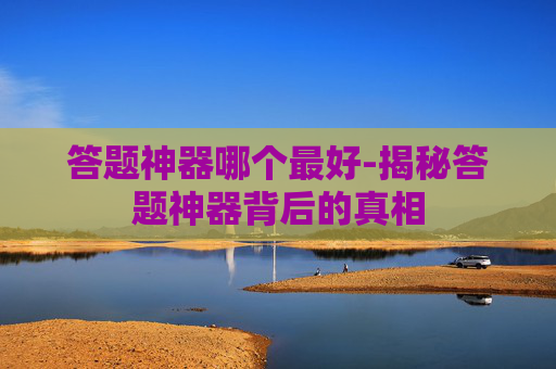答题神器哪个最好-揭秘答题神器背后的真相