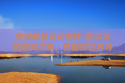 剑灵吧夏可可事件-夏可可的剑灵之旅，在虚拟世界寻找自我