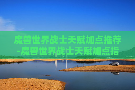 魔兽世界战士天赋加点推荐-魔兽世界战士天赋加点指南,打造你的终极战斗机器 魔兽世界战士天赋加点推荐-魔兽世界战士天赋加点指南,打造你的终极战斗机器