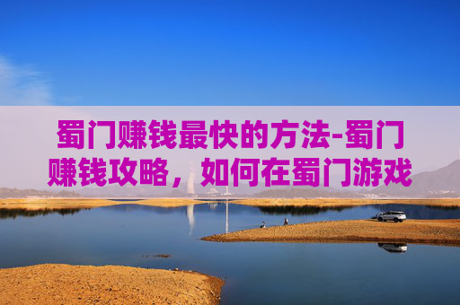 蜀门赚钱最快的方法-蜀门赚钱攻略，如何在蜀门游戏中实现财富自由