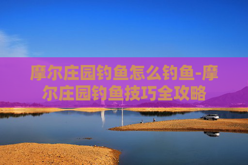 摩尔庄园钓鱼怎么钓鱼-摩尔庄园钓鱼技巧全攻略