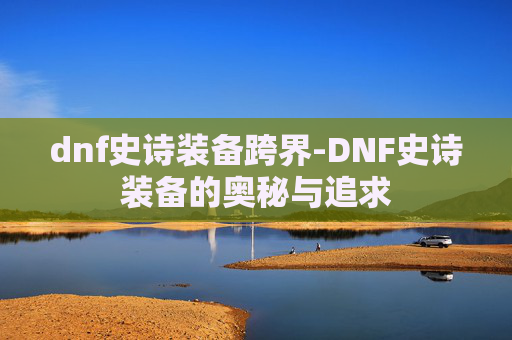 dnf史诗装备跨界-DNF史诗装备的奥秘与追求 dnf史诗装备跨界-DNF史诗装备的奥秘与追求