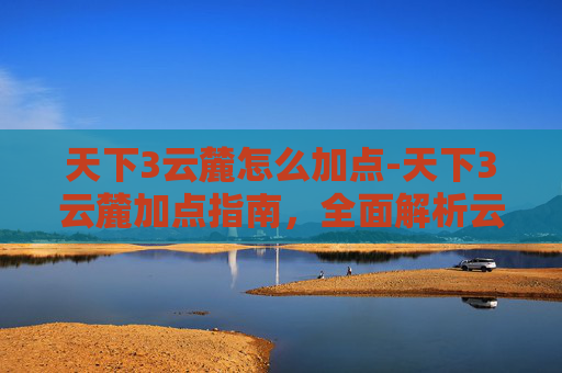 天下3云麓怎么加点-天下3云麓加点指南,全面解析云麓职业定位与技能加点策略 天下3云麓怎么加点-天下3云麓加点指南,全面解析云麓职业定位与技能加点策略