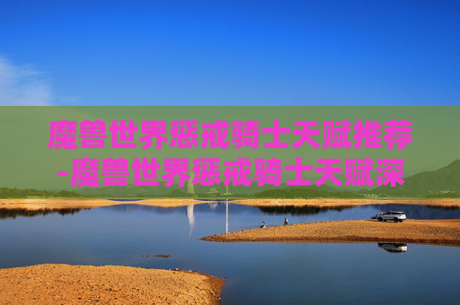 魔兽世界惩戒骑士天赋推荐-魔兽世界惩戒骑士天赋深度解析