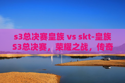 s3总决赛皇族 vs skt-皇族S3总决赛，荣耀之战，传奇再现