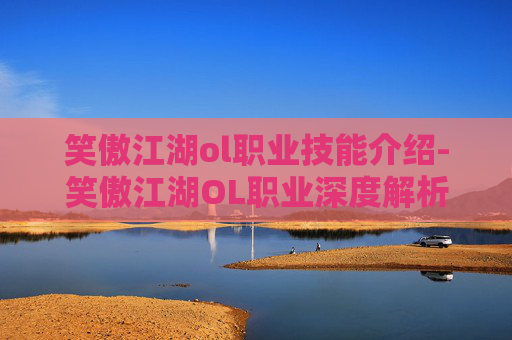 笑傲江湖ol职业技能介绍-笑傲江湖OL职业深度解析，剑客、医师与武者