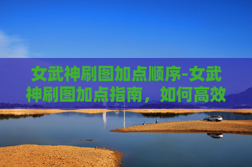 女武神刷图加点顺序-女武神刷图加点指南，如何高效利用技能与装备