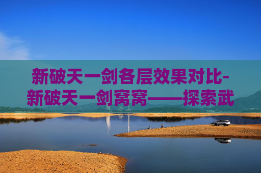 新破天一剑各层效果对比-新破天一剑窝窝——探索武侠世界的奇幻之旅