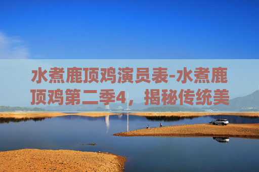 水煮鹿顶鸡演员表-水煮鹿顶鸡第二季4，揭秘传统美食的现代演绎