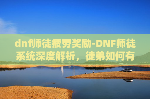 dnf师徒疲劳奖励-DNF师徒系统深度解析,徒弟如何有效给师傅疲劳 dnf师徒疲劳奖励-DNF师徒系统深度解析,徒弟如何有效给师傅疲劳