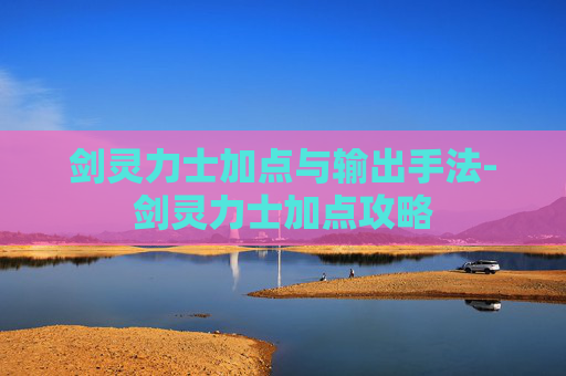 剑灵力士加点与输出手法-剑灵力士加点攻略