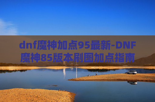 dnf魔神加点95最新-DNF魔神85版本刷图加点指南