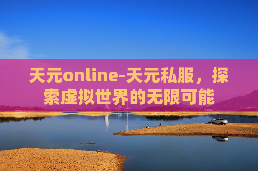 天元online-天元私服，探索虚拟世界的无限可能