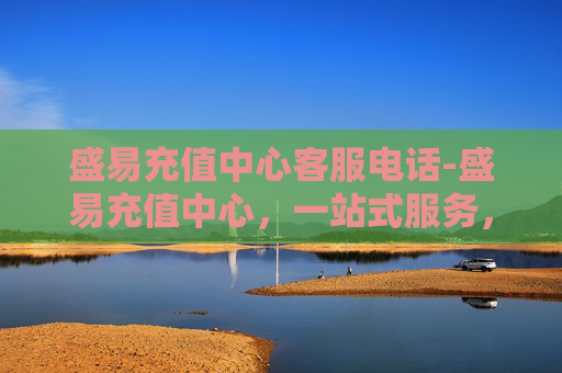盛易充值中心客服电话-盛易充值中心，一站式服务，让您的充值更便捷