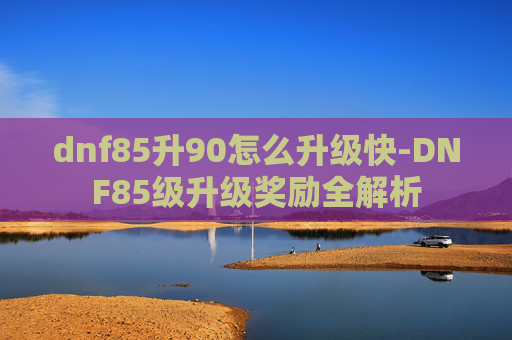 dnf85升90怎么升级快-DNF85级升级奖励全解析