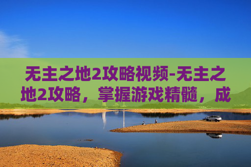 无主之地2攻略视频-无主之地2攻略，掌握游戏精髓，成为终极战士