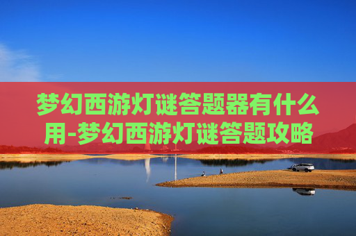 梦幻西游灯谜答题器有什么用-梦幻西游灯谜答题攻略，揭秘隐藏的奖励与乐趣