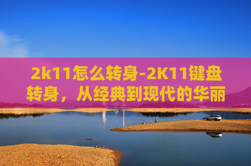 2k11怎么转身-2K11键盘转身，从经典到现代的华丽蜕变