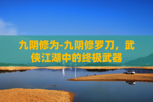 九阴修为-九阴修罗刀，武侠江湖中的终极武器