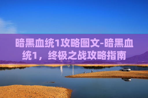 暗黑血统1攻略图文-暗黑血统1，终极之战攻略指南