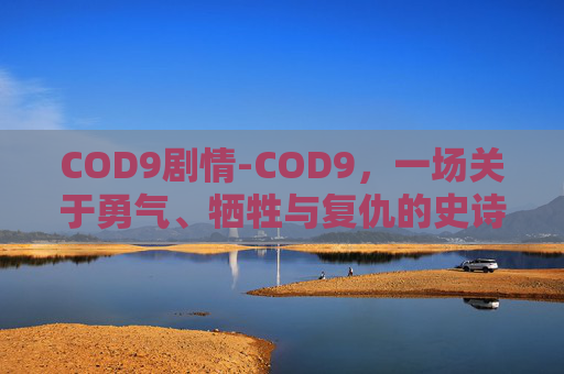 COD9剧情-COD9，一场关于勇气、牺牲与复仇的史诗之旅