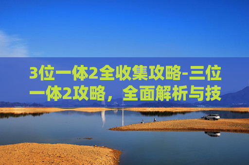 3位一体2全收集攻略-三位一体2攻略，全面解析与技巧指南