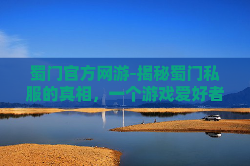 蜀门官方网游-揭秘蜀门私服的真相，一个游戏爱好者的深度剖析