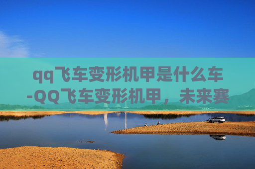 qq飞车变形机甲是什么车-QQ飞车变形机甲，未来赛车的革新者
