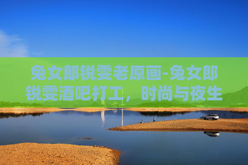 兔女郎锐雯老原画-兔女郎锐雯酒吧打工，时尚与夜生活的碰撞