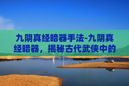 九阴真经暗器手法-九阴真经暗器,揭秘古代武侠中的隐秘武器 九阴真经暗器手法-九阴真经暗器,揭秘古代武侠中的隐秘武器