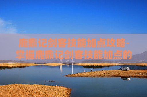 鹿鼎记剑客技能加点攻略-掌握鹿鼎记剑客技能加点的艺术
