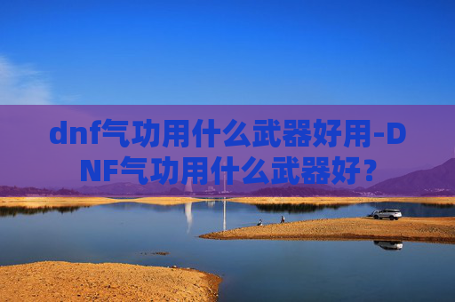 dnf气功用什么武器好用-DNF气功用什么武器好? dnf气功用什么武器好用-DNF气功用什么武器好?