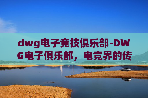 dwg电子竞技俱乐部-DWG电子俱乐部，电竞界的传奇与未来