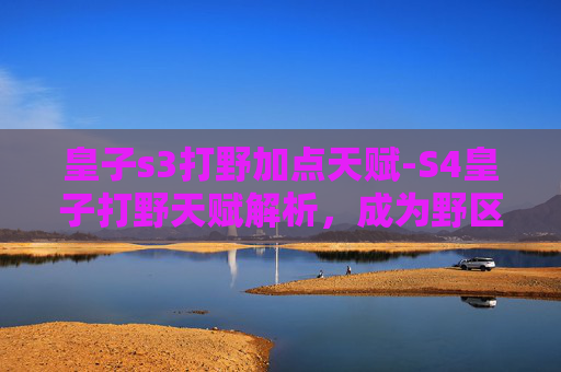 皇子s3打野加点天赋-S4皇子打野天赋解析，成为野区霸主的秘诀