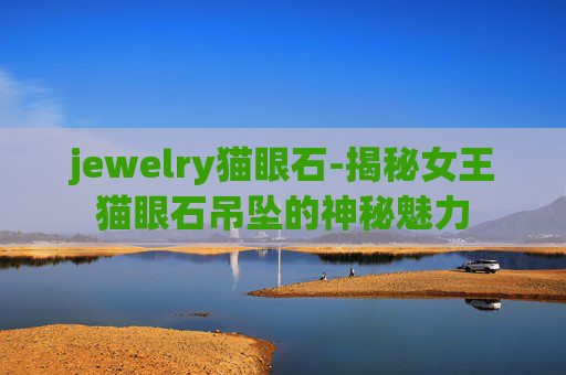 jewelry猫眼石-揭秘女王猫眼石吊坠的神秘魅力 jewelry猫眼石-揭秘女王猫眼石吊坠的神秘魅力