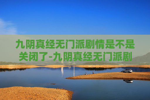 九阴真经无门派剧情是不是关闭了-九阴真经无门派剧情，武侠世界的一次全新探索