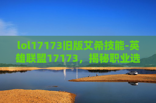 lol17173旧版艾希技能-英雄联盟17173,揭秘职业选手的日常生活与训练秘诀 lol17173旧版艾希技能-英雄联盟17173,揭秘职业选手的日常生活与训练秘诀