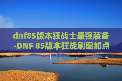 dnf85版本狂战士最强装备-DNF 85版本狂战刷图加点指南