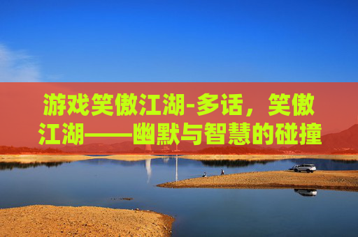 游戏笑傲江湖-多话，笑傲江湖——幽默与智慧的碰撞