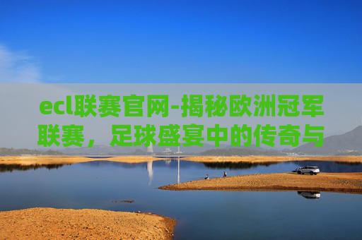 ecl联赛官网-揭秘欧洲冠军联赛，足球盛宴中的传奇与创新