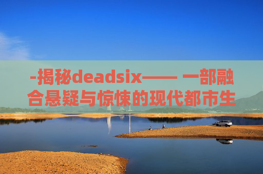 -揭秘deadsix—— 一部融合悬疑与惊悚的现代都市生存游戏