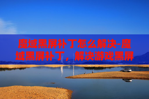 魔域黑屏补丁怎么解决-魔域黑屏补丁,解决游戏黑屏问题 魔域黑屏补丁怎么解决-魔域黑屏补丁,解决游戏黑屏问题