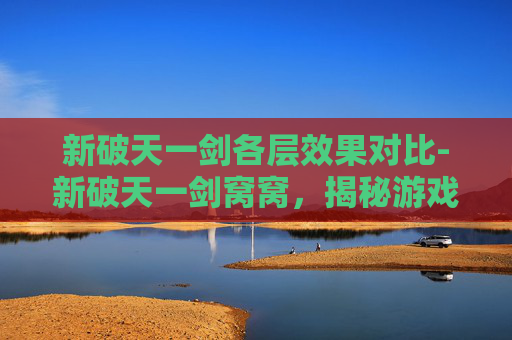 新破天一剑各层效果对比-新破天一剑窝窝,揭秘游戏背后的创新与挑战 新破天一剑各层效果对比-新破天一剑窝窝,揭秘游戏背后的创新与挑战