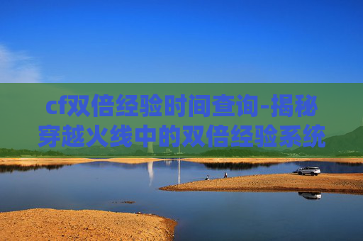 cf双倍经验时间查询-揭秘穿越火线中的双倍经验系统，如何最大化你的游戏收益？