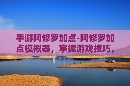 手游阿修罗加点-阿修罗加点模拟器,掌握游戏技巧,提升战斗效率 手游阿修罗加点-阿修罗加点模拟器,掌握游戏技巧,提升战斗效率