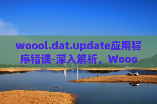 woool.dat.update应用程序错误-深入解析,Woool.dat.update文件的奥秘 woool.dat.update应用程序错误-深入解析,Woool.dat.update文件的奥秘
