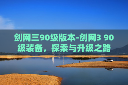 剑网三90级版本-剑网3 90级装备,探索与升级之路 剑网三90级版本-剑网3 90级装备,探索与升级之路