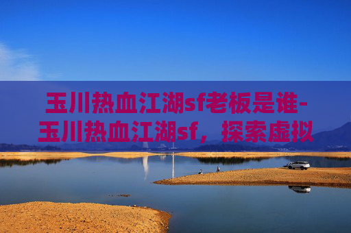 玉川热血江湖sf老板是谁-玉川热血江湖sf，探索虚拟世界的激情与挑战